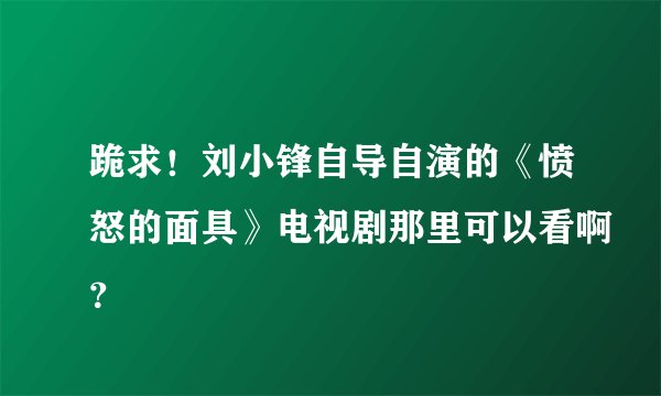 跪求！刘小锋自导自演的《愤怒的面具》电视剧那里可以看啊？