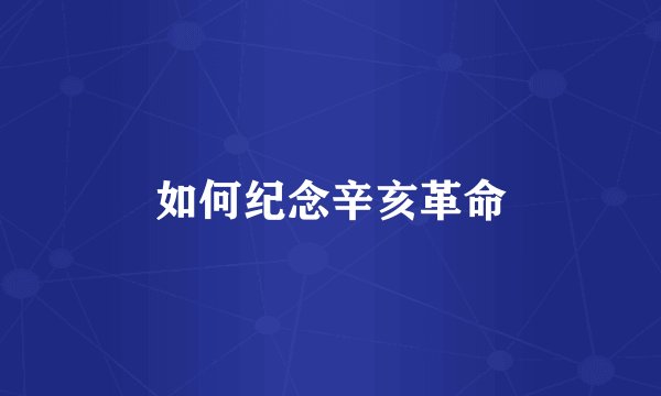 如何纪念辛亥革命