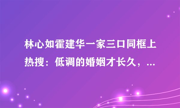 林心如霍建华一家三口同框上热搜：低调的婚姻才长久，你怎么看？