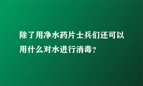 除了用净水药片士兵们还可以用什么对水进行消毒？
