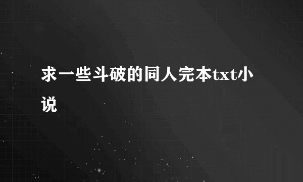 求一些斗破的同人完本txt小说