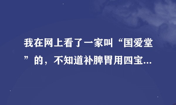 我在网上看了一家叫“国爱堂”的，不知道补脾胃用四宝粥好呢还是八珍糕好呢？大家给支一下招吧。。。