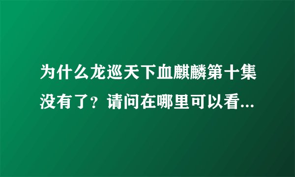 为什么龙巡天下血麒麟第十集没有了？请问在哪里可以看到龙巡天下血麒麟第10、11、12集？