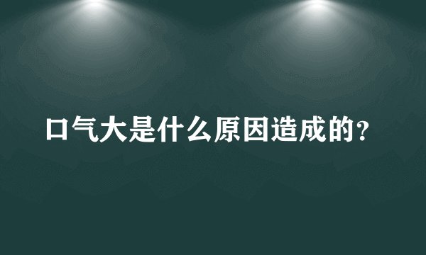 口气大是什么原因造成的？