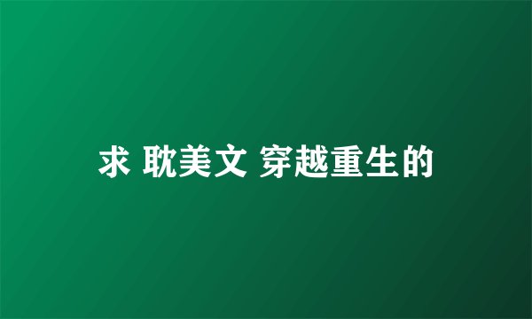 求 耽美文 穿越重生的