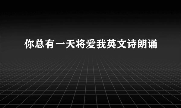 你总有一天将爱我英文诗朗诵