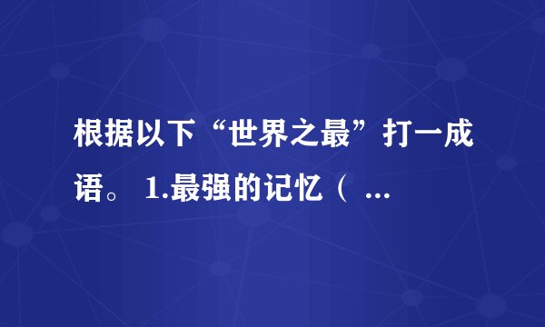 根据以下“世界之最”打一成语。 1.最强的记忆（ ）2.最快的阅读（