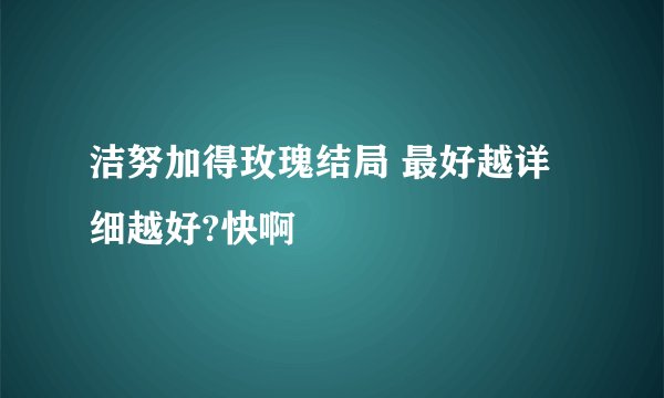 洁努加得玫瑰结局 最好越详细越好?快啊