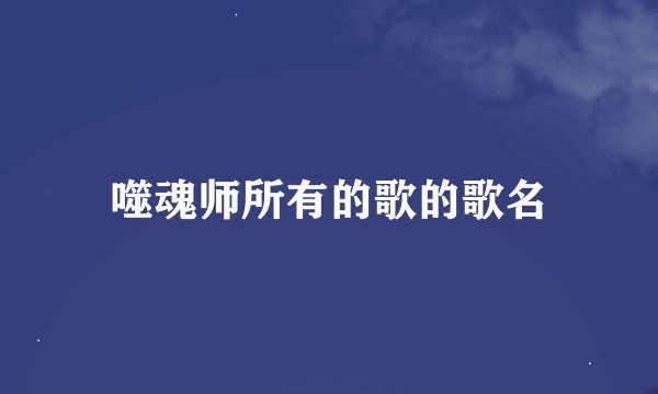 噬魂师所有的歌的歌名
