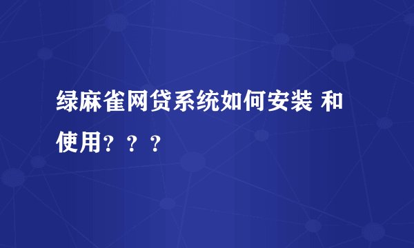 绿麻雀网贷系统如何安装 和使用？？？