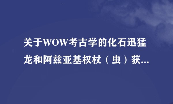 关于WOW考古学的化石迅猛龙和阿兹亚基权杖（虫）获得的方法