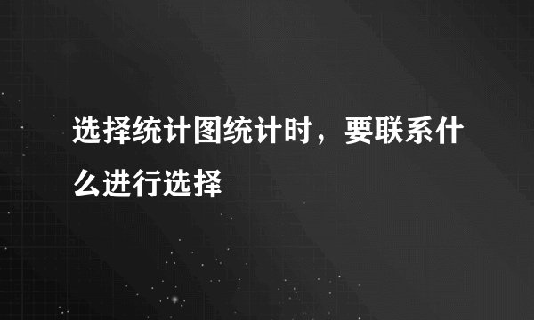 选择统计图统计时，要联系什么进行选择