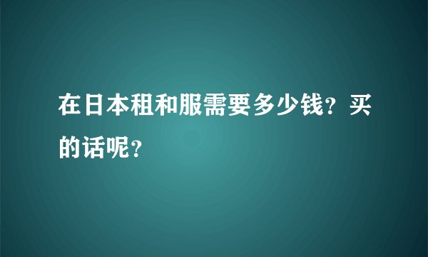 在日本租和服需要多少钱？买的话呢？