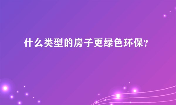 什么类型的房子更绿色环保？