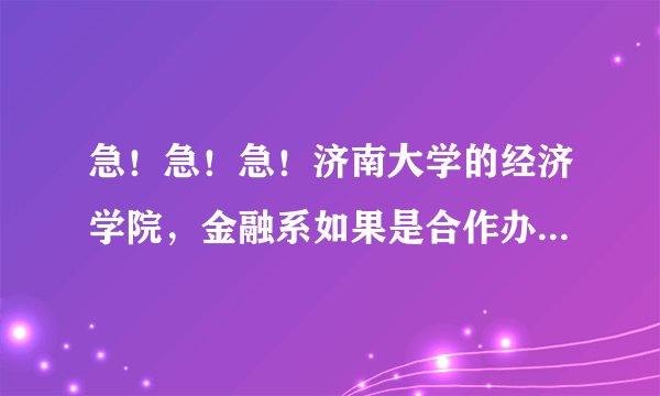 急！急！急！济南大学的经济学院，金融系如果是合作办学的话怎么样阿