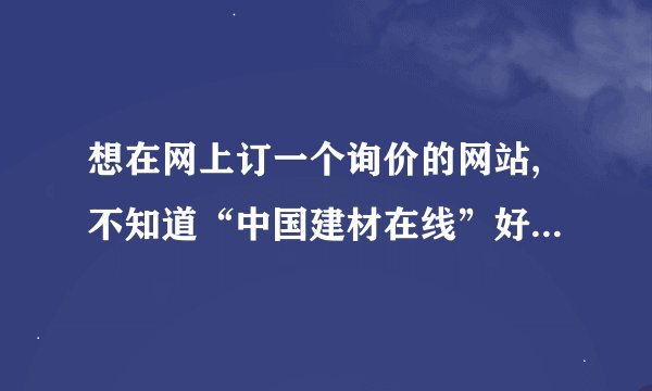 想在网上订一个询价的网站,不知道“中国建材在线”好还是“造价通”好？