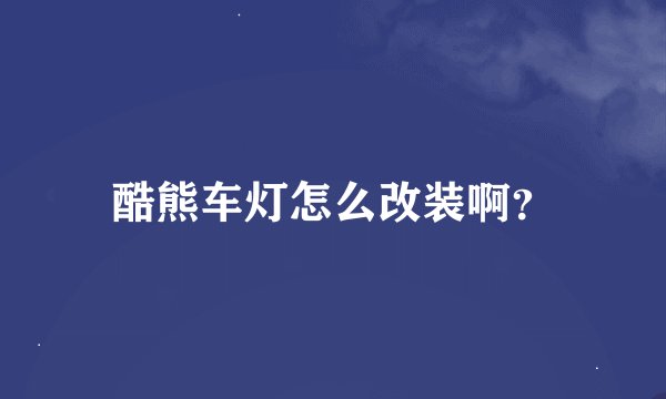 酷熊车灯怎么改装啊？