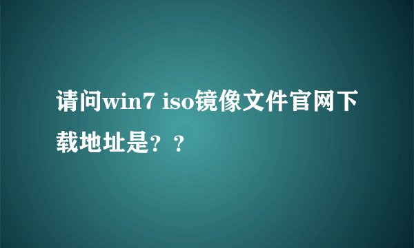 请问win7 iso镜像文件官网下载地址是？？