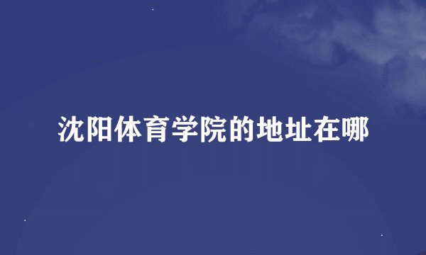 沈阳体育学院的地址在哪