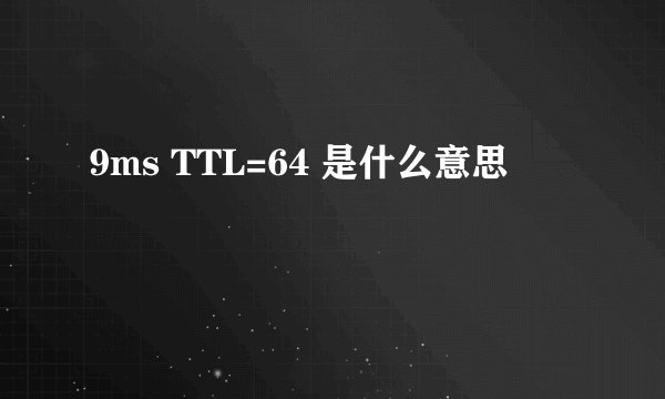9ms TTL=64 是什么意思