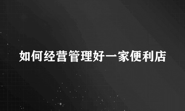 如何经营管理好一家便利店