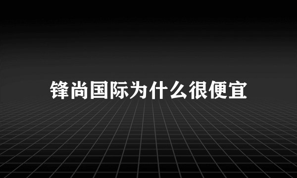 锋尚国际为什么很便宜