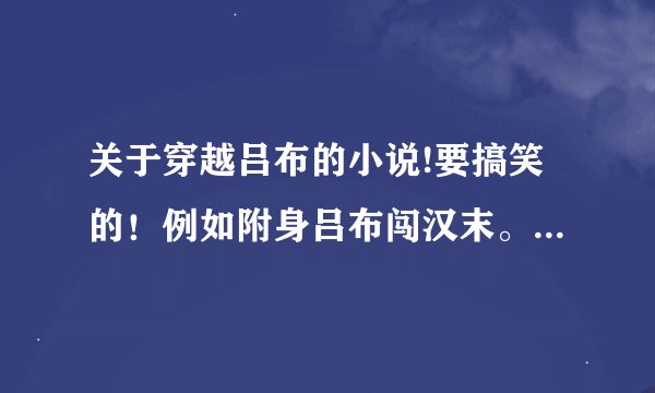 关于穿越吕布的小说!要搞笑的！例如附身吕布闯汉末。要完载的！谢啦(*^__^*)