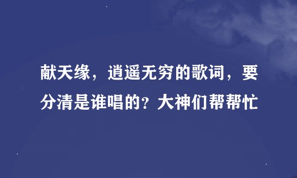 献天缘，逍遥无穷的歌词，要分清是谁唱的？大神们帮帮忙