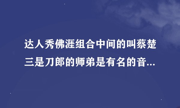 达人秀佛涯组合中间的叫蔡楚三是刀郎的师弟是有名的音乐人！真想不通他为什么出家啊!