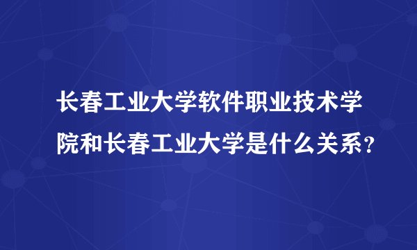 长春工业大学软件职业技术学院和长春工业大学是什么关系？