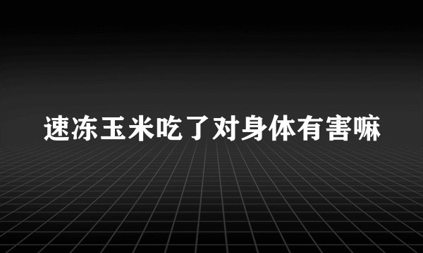 速冻玉米吃了对身体有害嘛