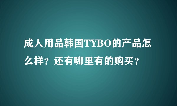 成人用品韩国TYBO的产品怎么样？还有哪里有的购买？