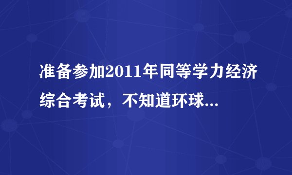 准备参加2011年同等学力经济综合考试，不知道环球卓越和学苑中心哪个辅导班更实际有用，请参加过的朋友指