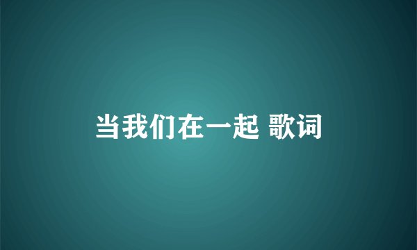 当我们在一起 歌词