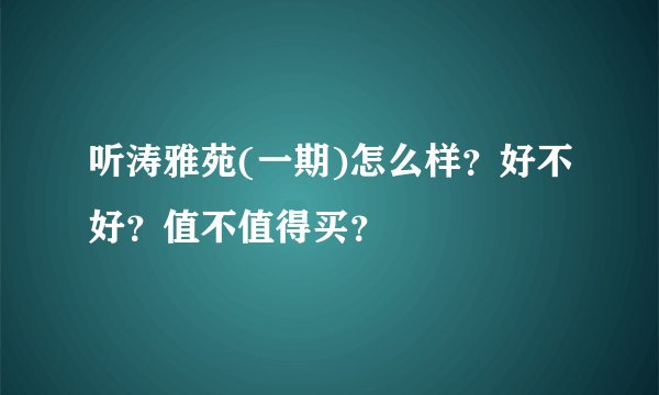 听涛雅苑(一期)怎么样？好不好？值不值得买？