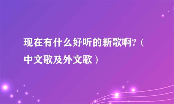 现在有什么好听的新歌啊?（中文歌及外文歌）