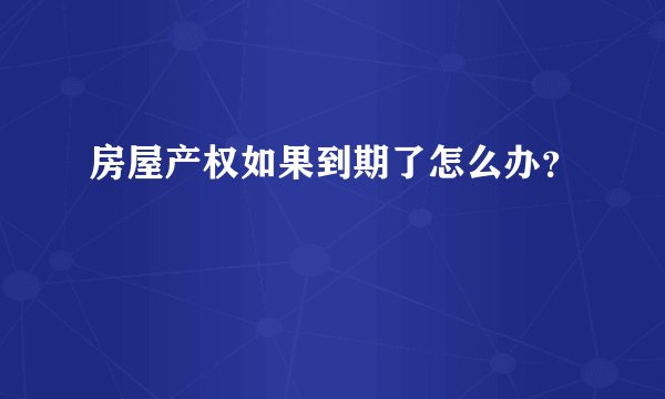 房屋产权如果到期了怎么办？