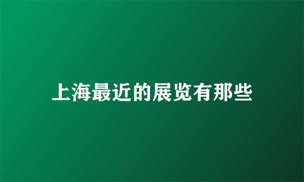 上海最近的展览有那些
