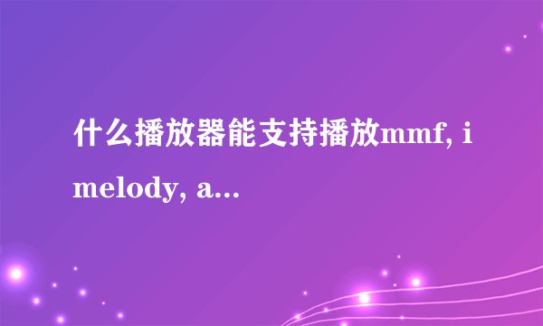 什么播放器能支持播放mmf, imelody, aac, m4a, 3gp