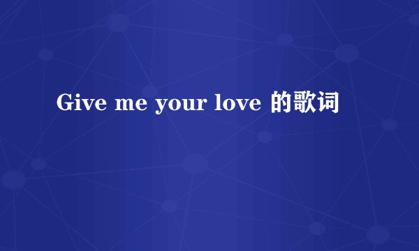 Give me your love 的歌词