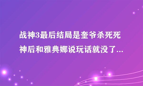 战神3最后结局是奎爷杀死死神后和雅典娜说玩话就没了，为什么我在看百度上看剧情的时候后面还有很多？