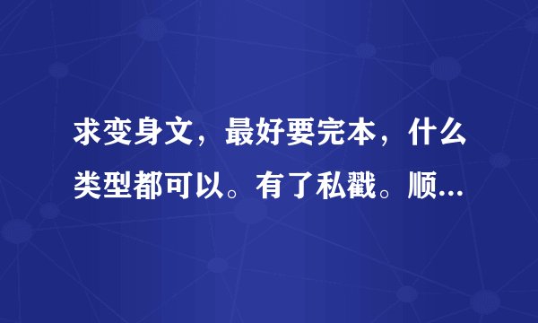 求变身文，最好要完本，什么类型都可以。有了私戳。顺带说不要光发书名啊要全本的txt小说