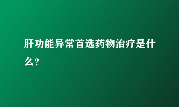 肝功能异常首选药物治疗是什么？