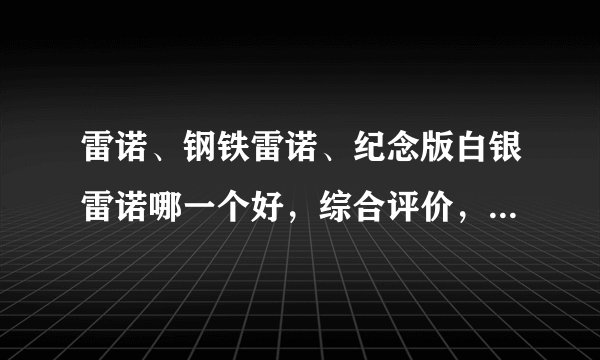 雷诺、钢铁雷诺、纪念版白银雷诺哪一个好，综合评价，那个性能好？