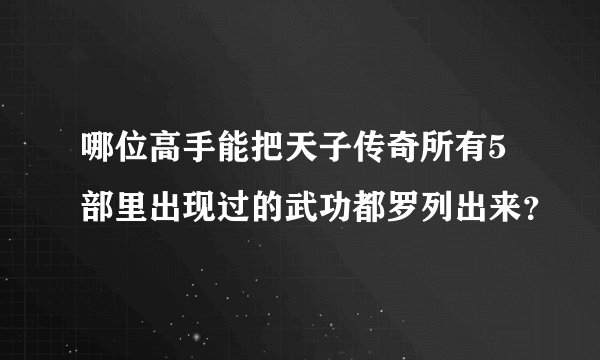 哪位高手能把天子传奇所有5部里出现过的武功都罗列出来？