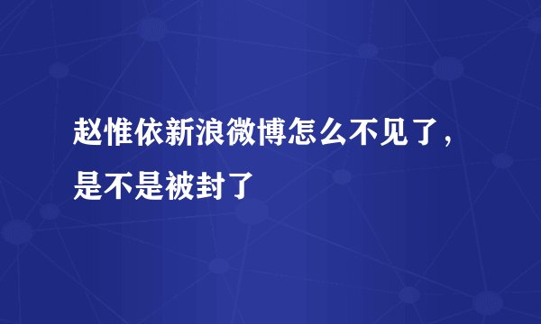 赵惟依新浪微博怎么不见了，是不是被封了