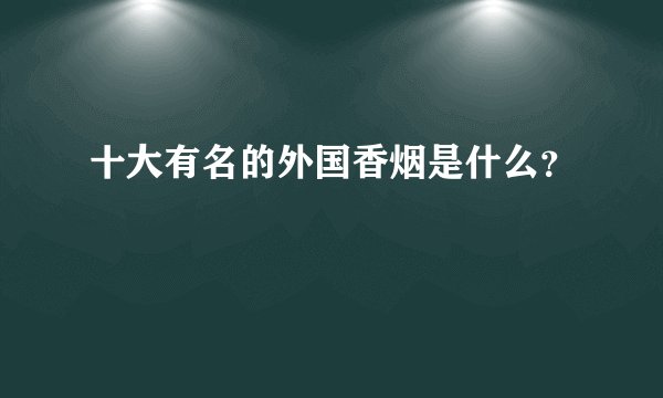 十大有名的外国香烟是什么？