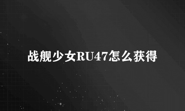 战舰少女RU47怎么获得