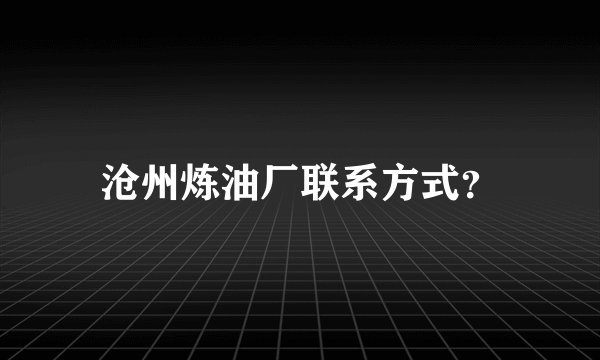 沧州炼油厂联系方式？