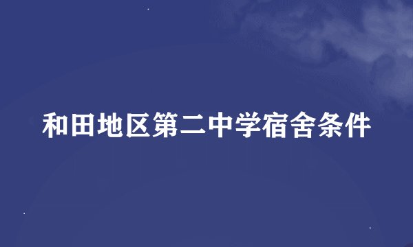 和田地区第二中学宿舍条件